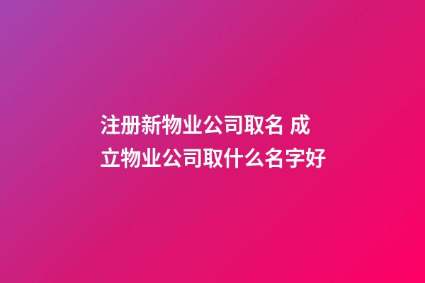 注册新物业公司取名 成立物业公司取什么名字好-第1张-公司起名-玄机派
